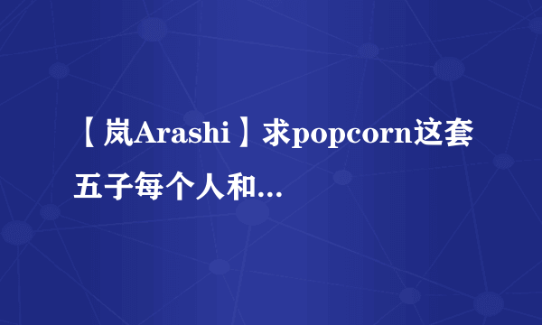 【岚Arashi】求popcorn这套五子每个人和合照高清图谢谢！