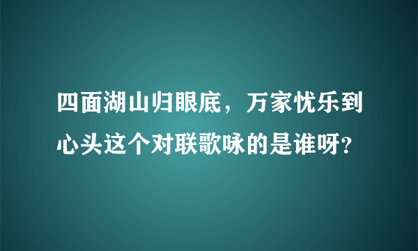 四面湖山归眼底，万家忧乐到心头这个对联歌咏的是谁呀？