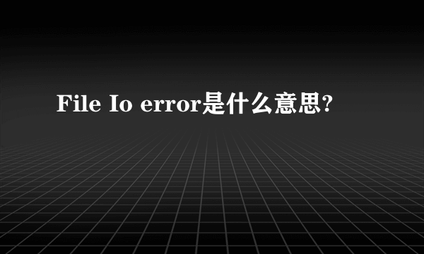 File Io error是什么意思?