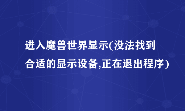 进入魔兽世界显示(没法找到合适的显示设备,正在退出程序)