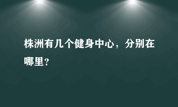 株洲有几个健身中心，分别在哪里？