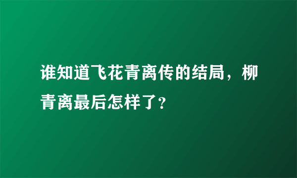 谁知道飞花青离传的结局，柳青离最后怎样了？