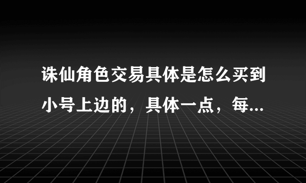 诛仙角色交易具体是怎么买到小号上边的，具体一点，每一步是什么