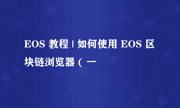 EOS 教程 | 如何使用 EOS 区块链浏览器 ( 一