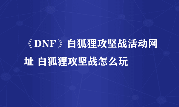 《DNF》白狐狸攻坚战活动网址 白狐狸攻坚战怎么玩