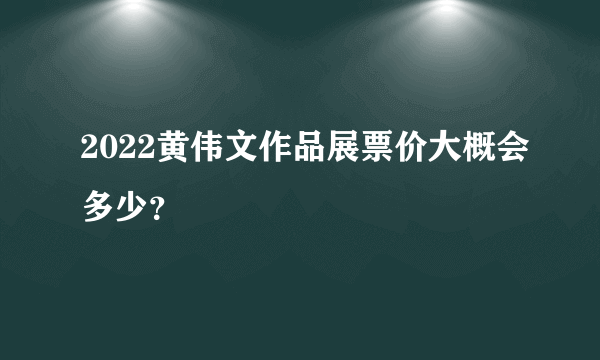 2022黄伟文作品展票价大概会多少？