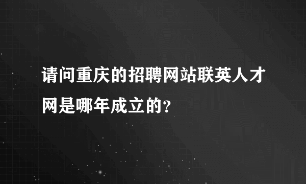 请问重庆的招聘网站联英人才网是哪年成立的？