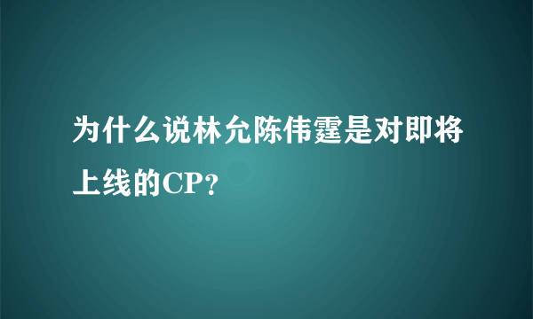 为什么说林允陈伟霆是对即将上线的CP？