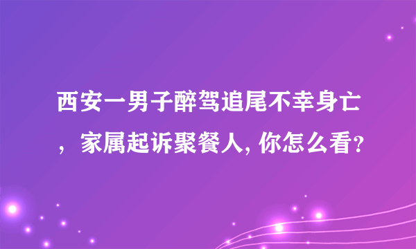 西安一男子醉驾追尾不幸身亡，家属起诉聚餐人, 你怎么看？