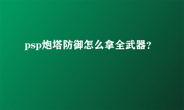 psp炮塔防御怎么拿全武器？