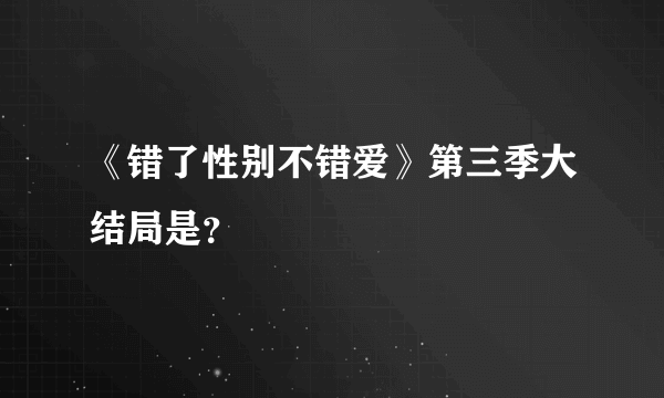 《错了性别不错爱》第三季大结局是？