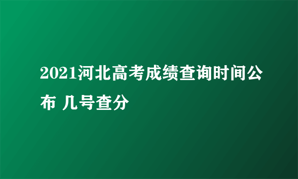 2021河北高考成绩查询时间公布 几号查分