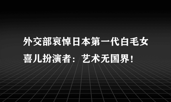 外交部哀悼日本第一代白毛女喜儿扮演者：艺术无国界！