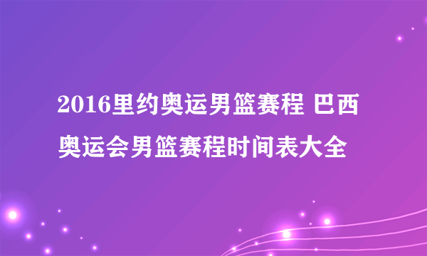 2016里约奥运男篮赛程 巴西奥运会男篮赛程时间表大全