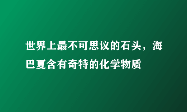 世界上最不可思议的石头，海巴夏含有奇特的化学物质 