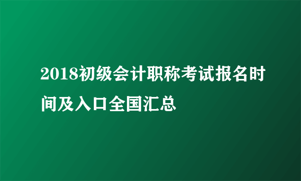 2018初级会计职称考试报名时间及入口全国汇总