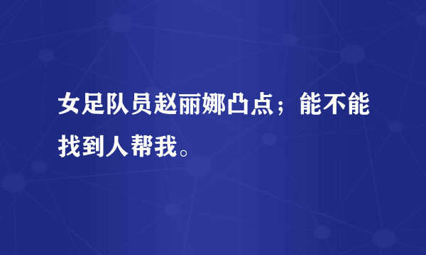 女足队员赵丽娜凸点；能不能找到人帮我。