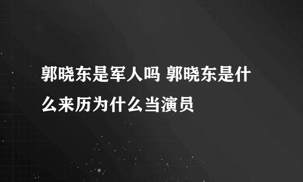 郭晓东是军人吗 郭晓东是什么来历为什么当演员