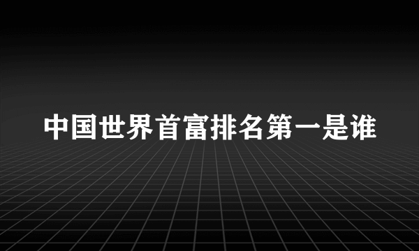 中国世界首富排名第一是谁