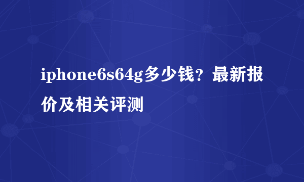 iphone6s64g多少钱？最新报价及相关评测