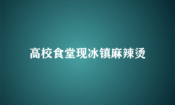 高校食堂现冰镇麻辣烫