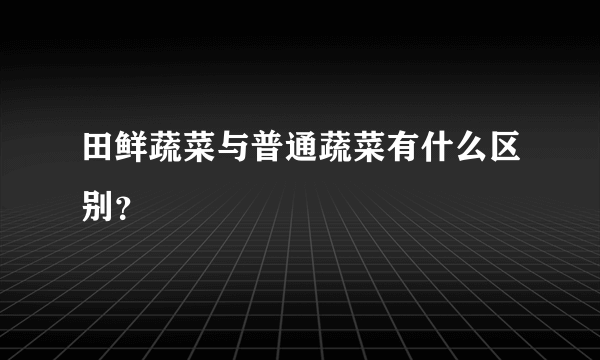 田鲜蔬菜与普通蔬菜有什么区别？