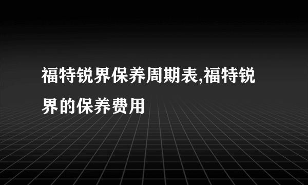 福特锐界保养周期表,福特锐界的保养费用