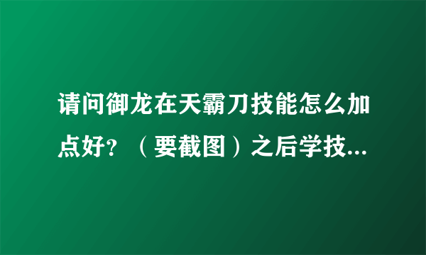 请问御龙在天霸刀技能怎么加点好？（要截图）之后学技能是学狂暴好还是铁血好？