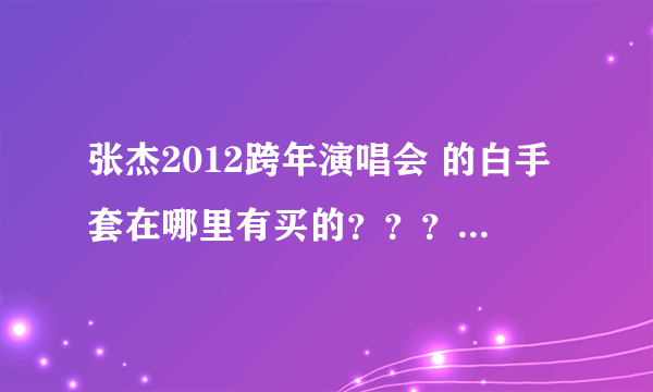 张杰2012跨年演唱会 的白手套在哪里有买的？？？ 跪求！！！1