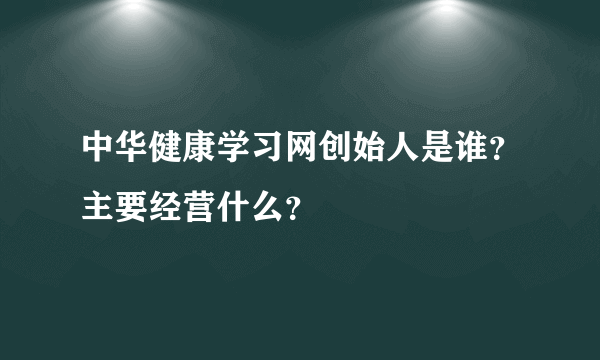 中华健康学习网创始人是谁？主要经营什么？