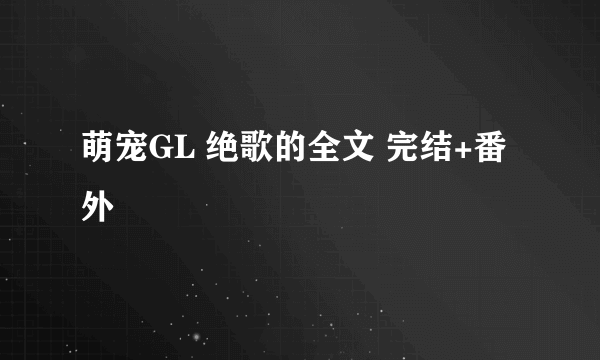 萌宠GL 绝歌的全文 完结+番外