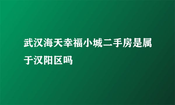 武汉海天幸福小城二手房是属于汉阳区吗