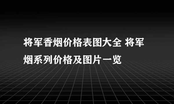 将军香烟价格表图大全 将军烟系列价格及图片一览