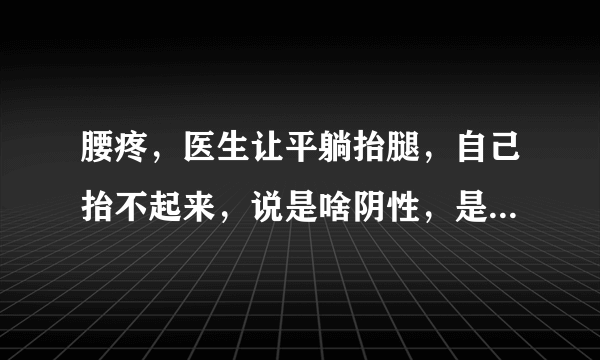 腰疼，医生让平躺抬腿，自己抬不起来，说是啥阴性，是...