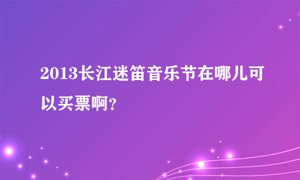 2013长江迷笛音乐节在哪儿可以买票啊？