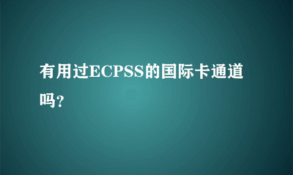 有用过ECPSS的国际卡通道吗？