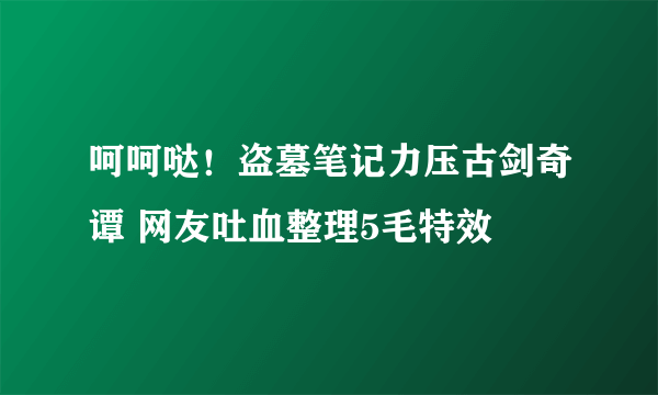 呵呵哒！盗墓笔记力压古剑奇谭 网友吐血整理5毛特效