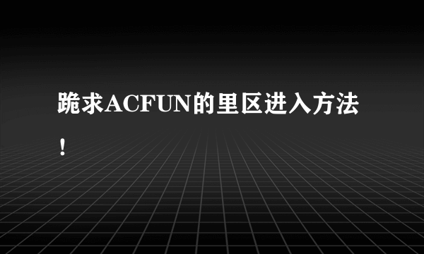 跪求ACFUN的里区进入方法！