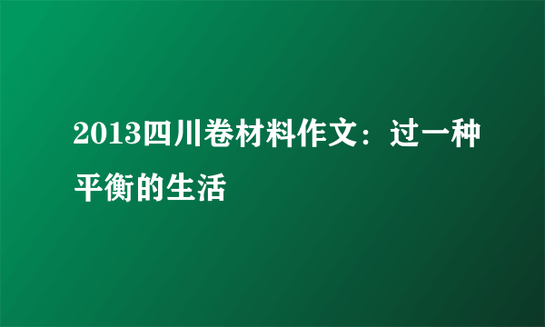 2013四川卷材料作文：过一种平衡的生活