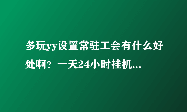 多玩yy设置常驻工会有什么好处啊？一天24小时挂机能多加几小时吗？