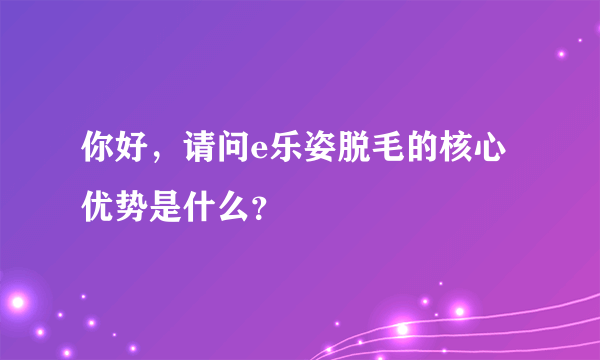 你好，请问e乐姿脱毛的核心优势是什么？