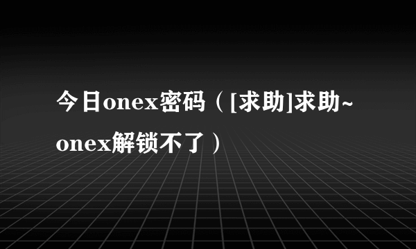 今日onex密码（[求助]求助~onex解锁不了）