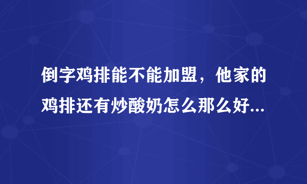 倒字鸡排能不能加盟，他家的鸡排还有炒酸奶怎么那么好吃？好想在我家这边开一个，肯定火！