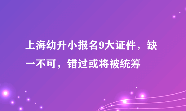 上海幼升小报名9大证件，缺一不可，错过或将被统筹