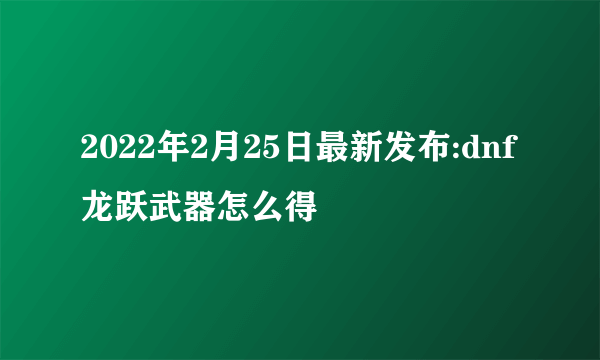 2022年2月25日最新发布:dnf龙跃武器怎么得