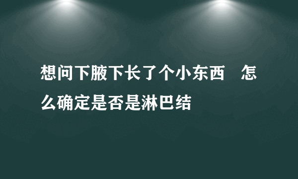 想问下腋下长了个小东西   怎么确定是否是淋巴结