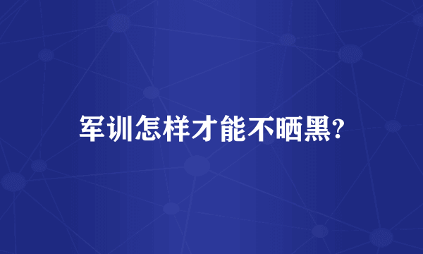 军训怎样才能不晒黑?