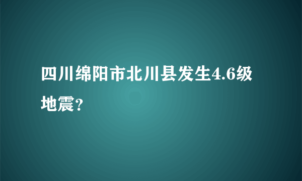 四川绵阳市北川县发生4.6级地震？