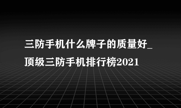 三防手机什么牌子的质量好_顶级三防手机排行榜2021