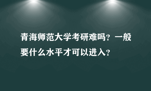 青海师范大学考研难吗？一般要什么水平才可以进入？